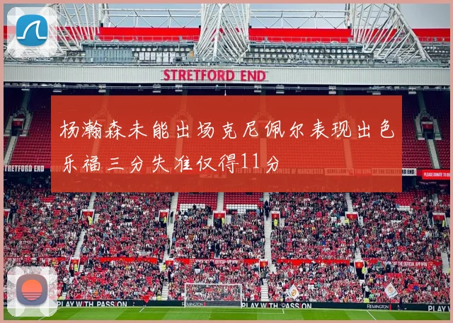 杨瀚森未能出场克尼佩尔表现出色乐福三分失准仅得11分