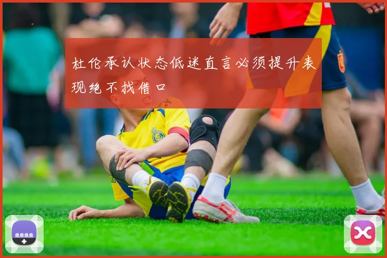 杜伦承认状态低迷直言必须提升表现绝不找借口