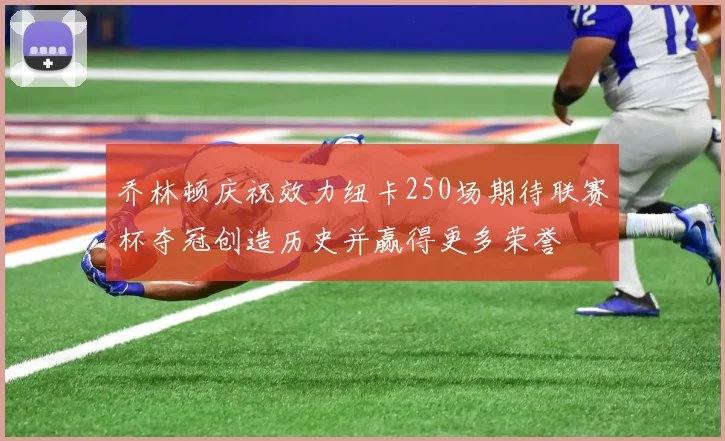 乔林顿庆祝效力纽卡250场期待联赛杯夺冠创造历史并赢得更多荣誉