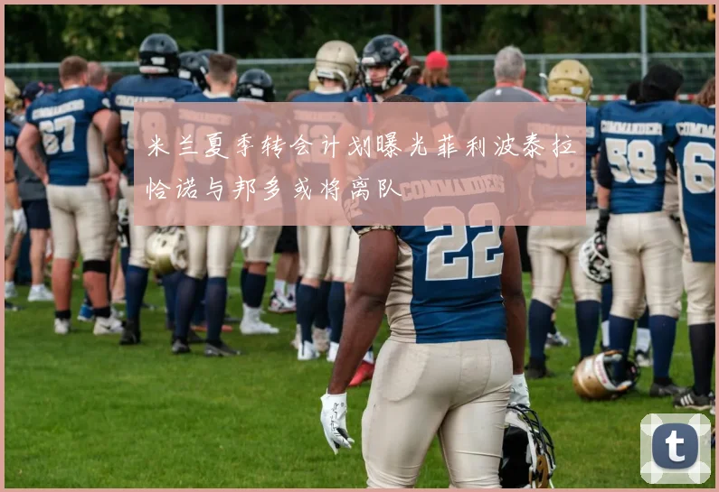 米兰夏季转会计划曝光菲利波泰拉恰诺与邦多或将离队