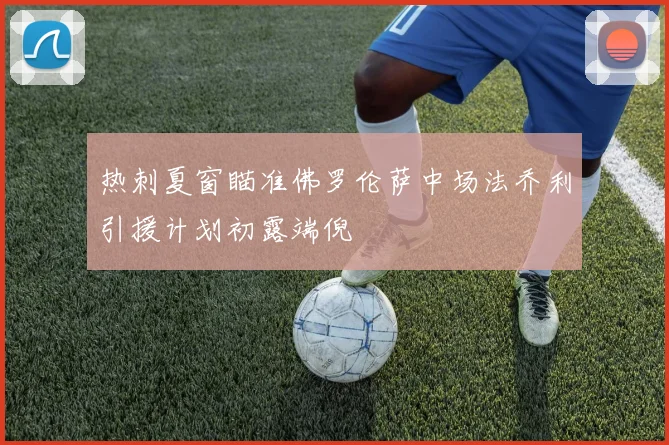 热刺夏窗瞄准佛罗伦萨中场法乔利引援计划初露端倪