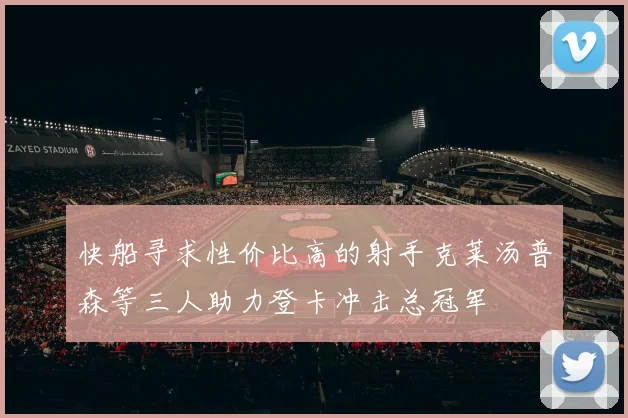 快船寻求性价比高的射手克莱汤普森等三人助力登卡冲击总冠军