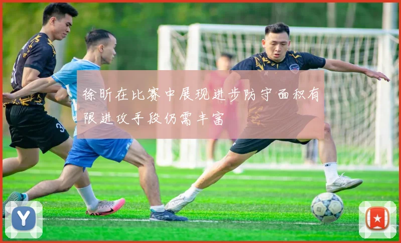 徐昕在比赛中展现进步防守面积有限进攻手段仍需丰富