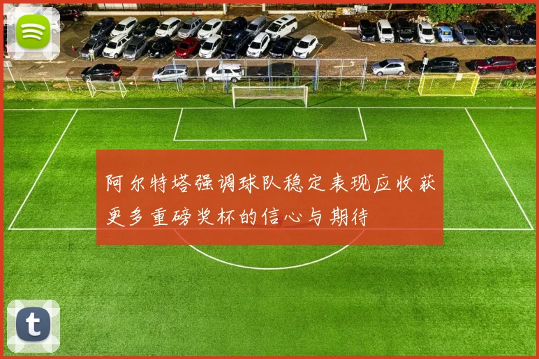 阿尔特塔强调球队稳定表现应收获更多重磅奖杯的信心与期待