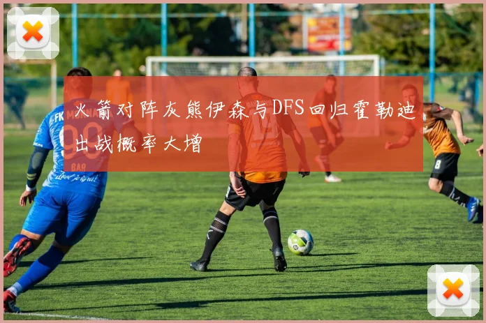 火箭对阵灰熊伊森与DFS回归霍勒迪出战概率大增