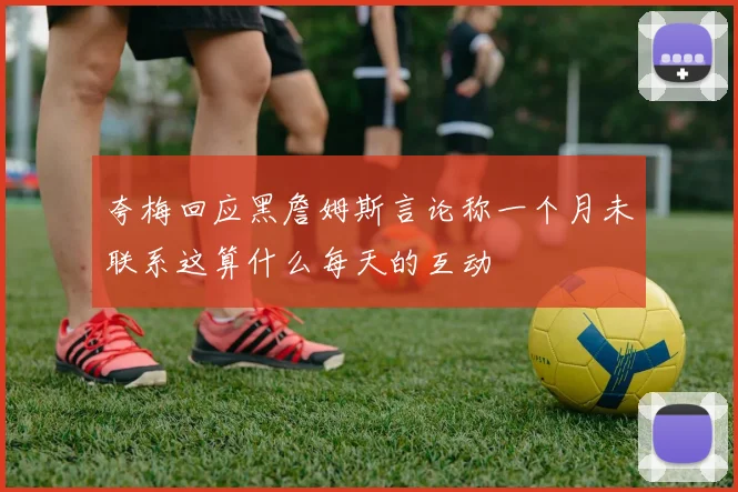 夸梅回应黑詹姆斯言论称一个月未联系这算什么每天的互动