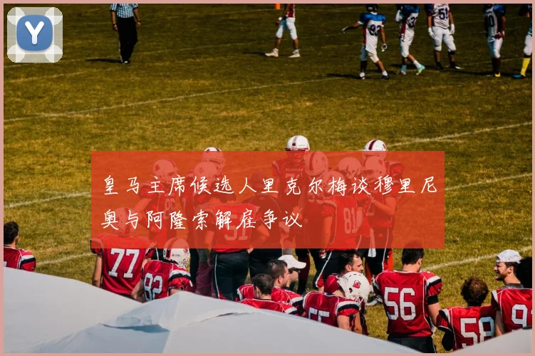 皇马主席候选人里克尔梅谈穆里尼奥与阿隆索解雇争议