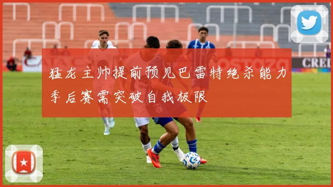 猛龙主帅提前预见巴雷特绝杀能力季后赛需突破自我极限